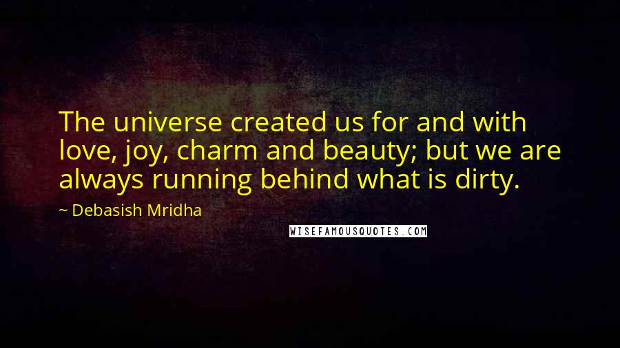 Debasish Mridha Quotes: The universe created us for and with love, joy, charm and beauty; but we are always running behind what is dirty.