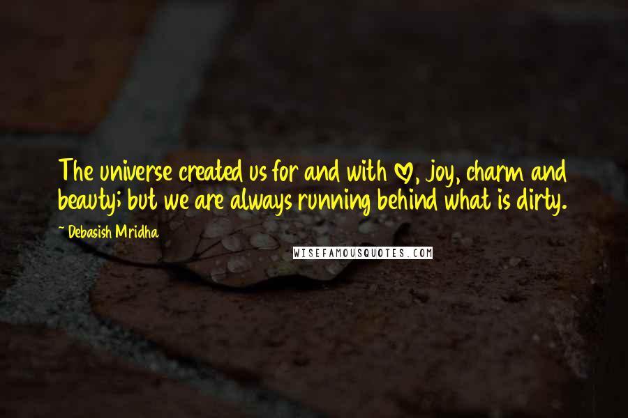 Debasish Mridha Quotes: The universe created us for and with love, joy, charm and beauty; but we are always running behind what is dirty.