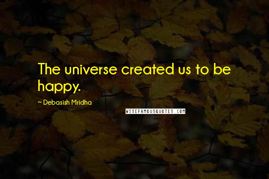 Debasish Mridha Quotes: The universe created us to be happy.