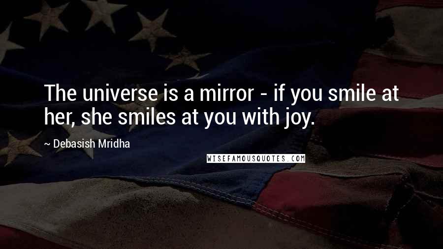 Debasish Mridha Quotes: The universe is a mirror - if you smile at her, she smiles at you with joy.