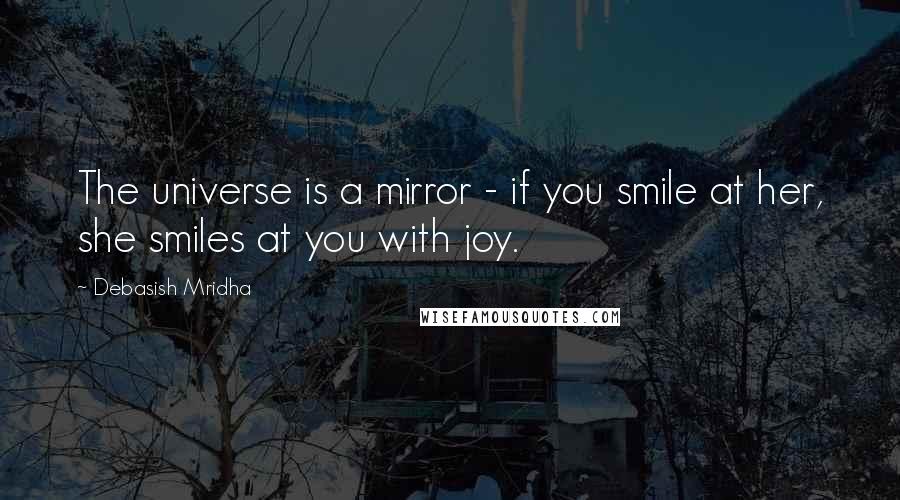 Debasish Mridha Quotes: The universe is a mirror - if you smile at her, she smiles at you with joy.