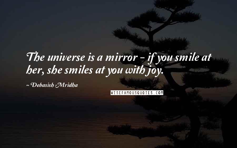 Debasish Mridha Quotes: The universe is a mirror - if you smile at her, she smiles at you with joy.