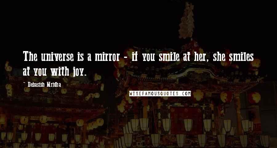 Debasish Mridha Quotes: The universe is a mirror - if you smile at her, she smiles at you with joy.