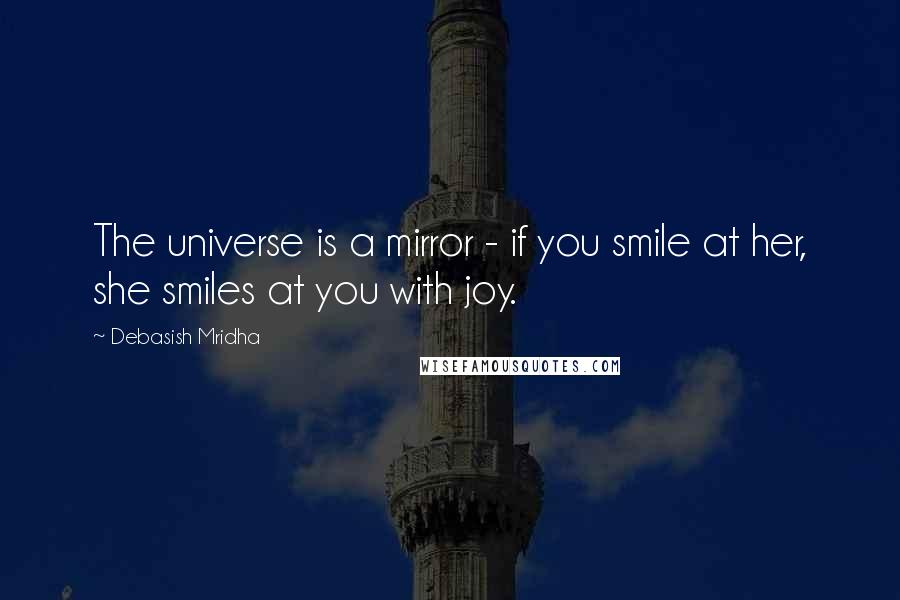 Debasish Mridha Quotes: The universe is a mirror - if you smile at her, she smiles at you with joy.