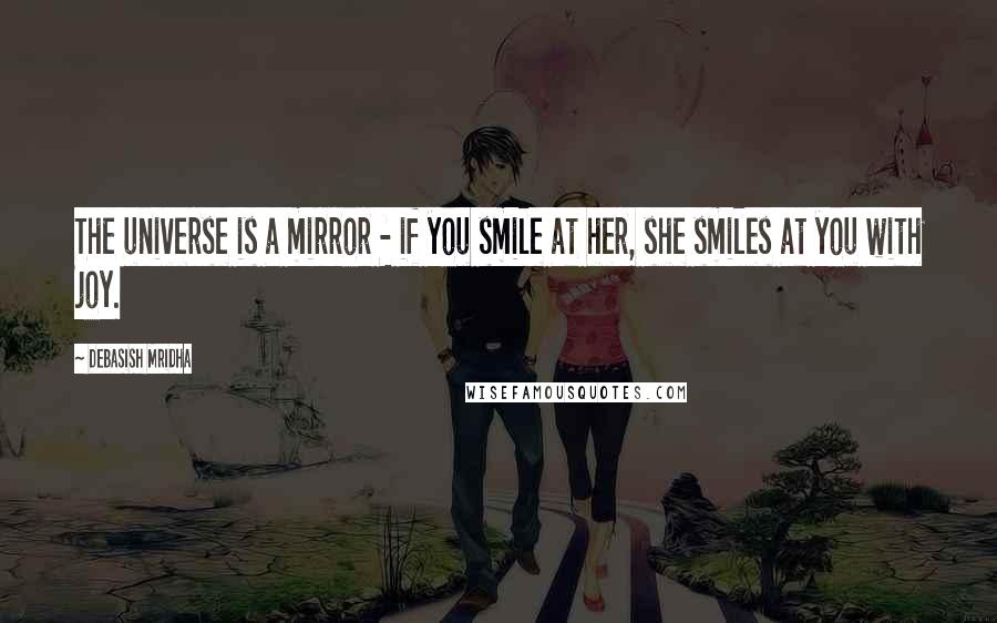 Debasish Mridha Quotes: The universe is a mirror - if you smile at her, she smiles at you with joy.