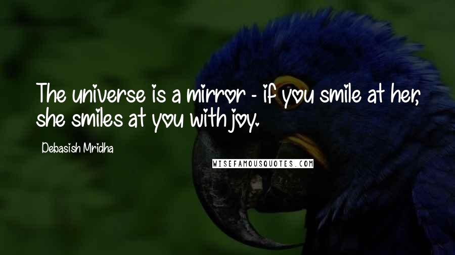 Debasish Mridha Quotes: The universe is a mirror - if you smile at her, she smiles at you with joy.