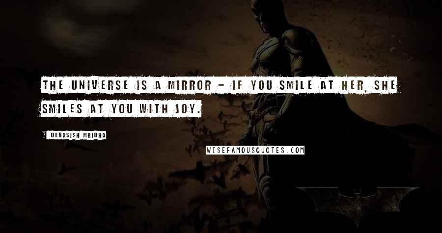 Debasish Mridha Quotes: The universe is a mirror - if you smile at her, she smiles at you with joy.