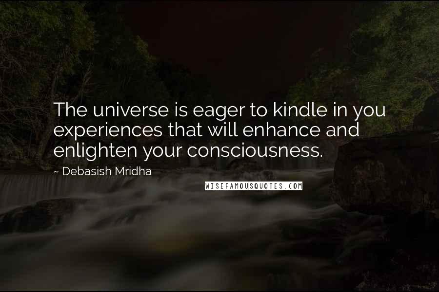 Debasish Mridha Quotes: The universe is eager to kindle in you experiences that will enhance and enlighten your consciousness.