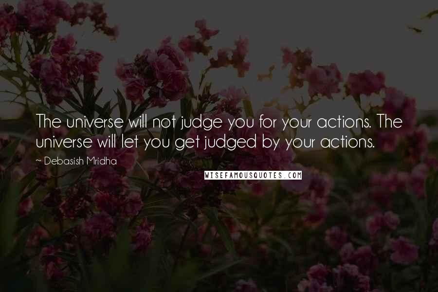 Debasish Mridha Quotes: The universe will not judge you for your actions. The universe will let you get judged by your actions.