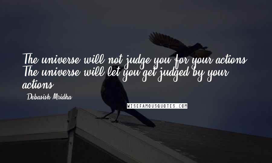 Debasish Mridha Quotes: The universe will not judge you for your actions. The universe will let you get judged by your actions.