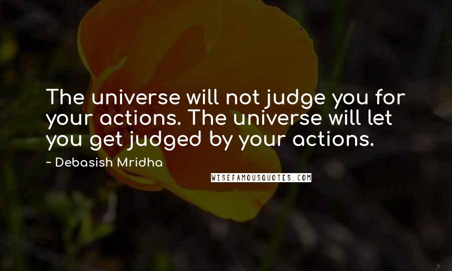 Debasish Mridha Quotes: The universe will not judge you for your actions. The universe will let you get judged by your actions.