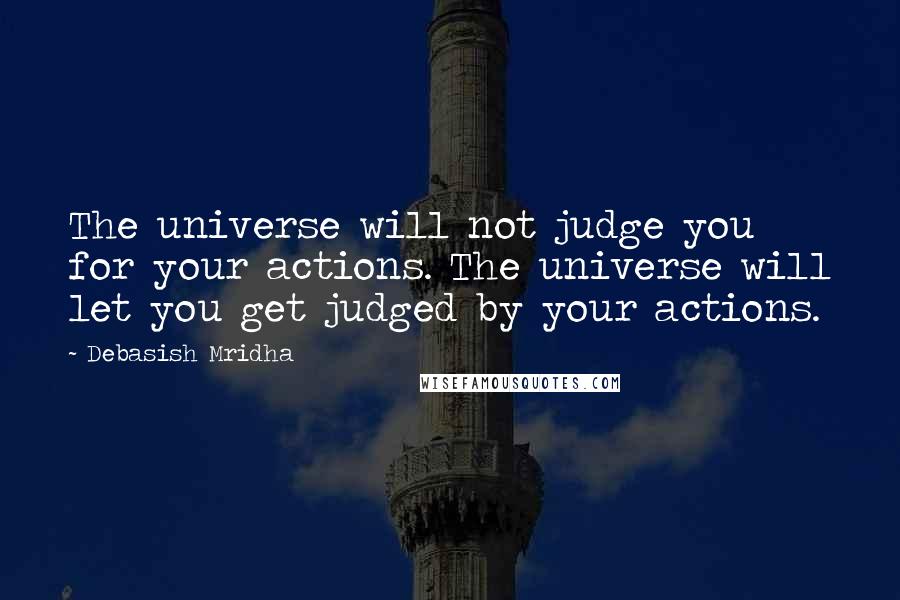 Debasish Mridha Quotes: The universe will not judge you for your actions. The universe will let you get judged by your actions.