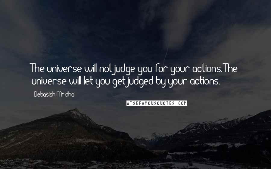 Debasish Mridha Quotes: The universe will not judge you for your actions. The universe will let you get judged by your actions.