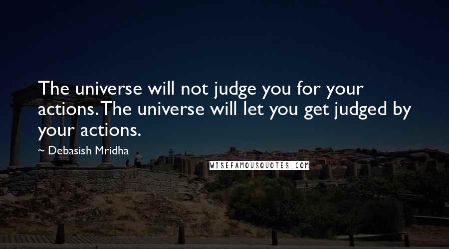 Debasish Mridha Quotes: The universe will not judge you for your actions. The universe will let you get judged by your actions.