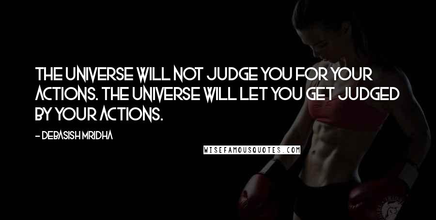 Debasish Mridha Quotes: The universe will not judge you for your actions. The universe will let you get judged by your actions.