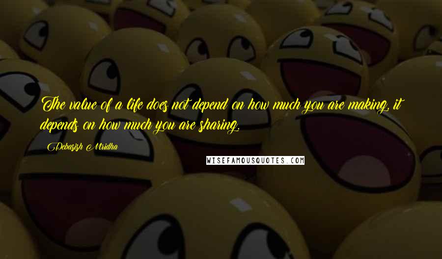 Debasish Mridha Quotes: The value of a life does not depend on how much you are making, it depends on how much you are sharing.