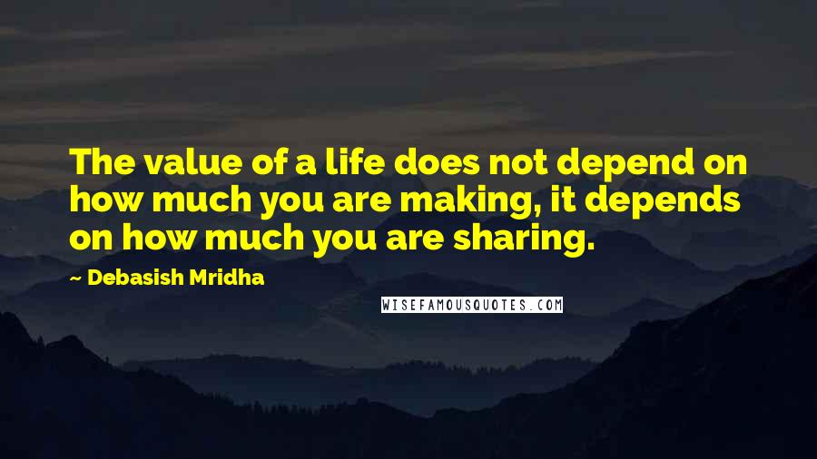 Debasish Mridha Quotes: The value of a life does not depend on how much you are making, it depends on how much you are sharing.