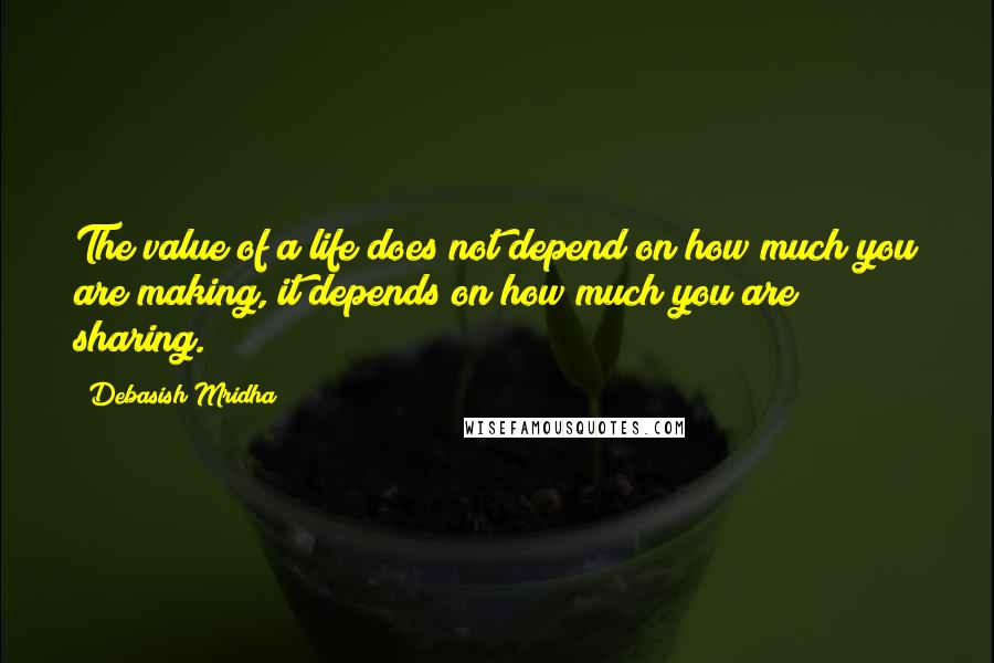 Debasish Mridha Quotes: The value of a life does not depend on how much you are making, it depends on how much you are sharing.