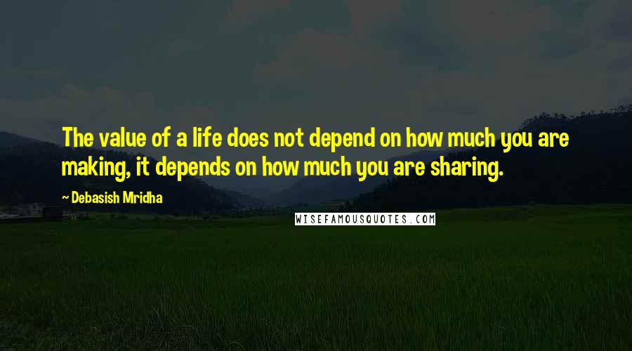 Debasish Mridha Quotes: The value of a life does not depend on how much you are making, it depends on how much you are sharing.