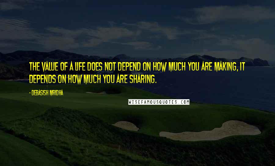 Debasish Mridha Quotes: The value of a life does not depend on how much you are making, it depends on how much you are sharing.