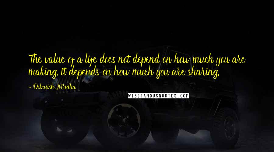 Debasish Mridha Quotes: The value of a life does not depend on how much you are making, it depends on how much you are sharing.