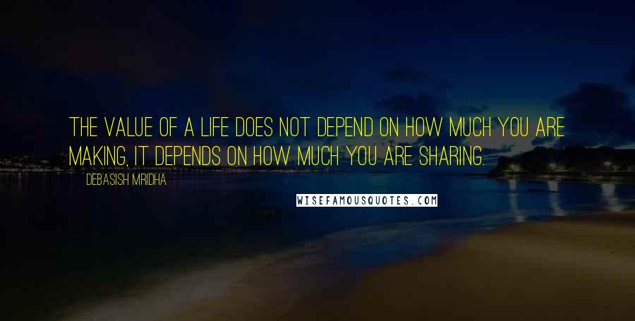 Debasish Mridha Quotes: The value of a life does not depend on how much you are making, it depends on how much you are sharing.