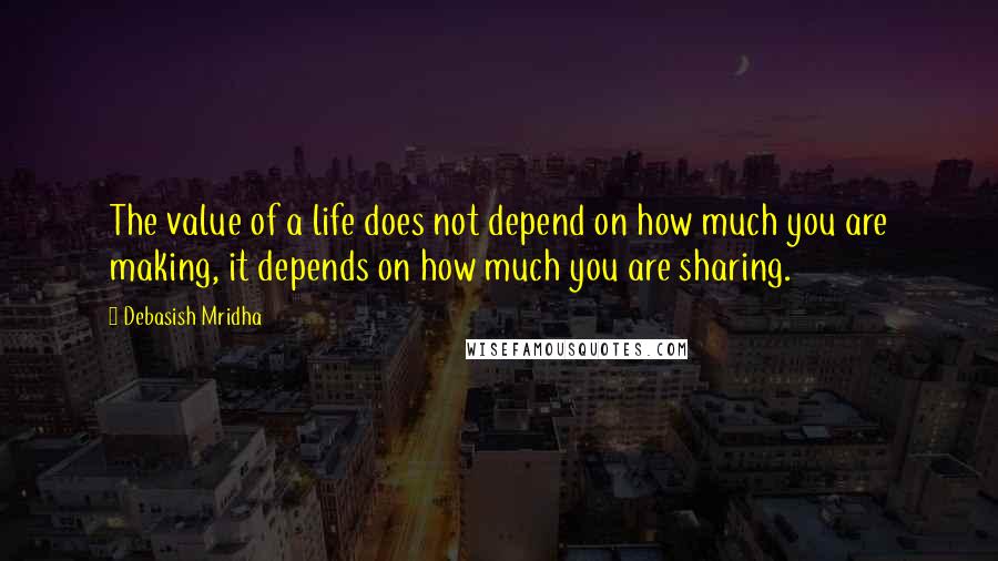 Debasish Mridha Quotes: The value of a life does not depend on how much you are making, it depends on how much you are sharing.