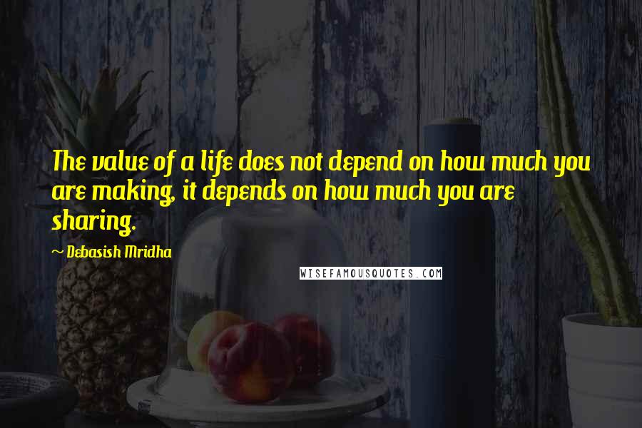 Debasish Mridha Quotes: The value of a life does not depend on how much you are making, it depends on how much you are sharing.