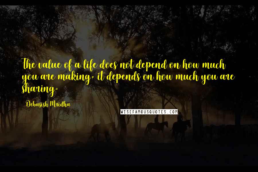 Debasish Mridha Quotes: The value of a life does not depend on how much you are making, it depends on how much you are sharing.