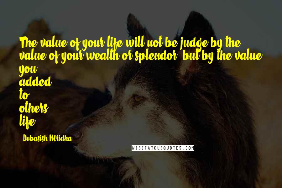 Debasish Mridha Quotes: The value of your life will not be judge by the value of your wealth or splendor, but by the value you added to others life.