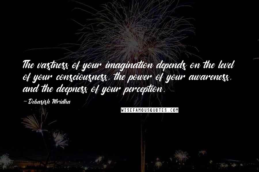 Debasish Mridha Quotes: The vastness of your imagination depends on the level of your consciousness, the power of your awareness, and the deepness of your perception.
