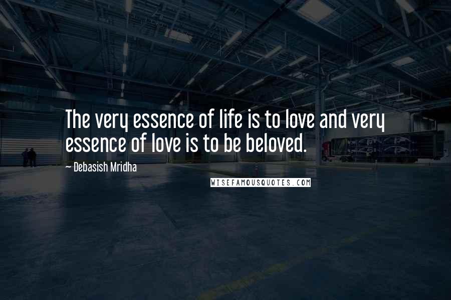 Debasish Mridha Quotes: The very essence of life is to love and very essence of love is to be beloved.