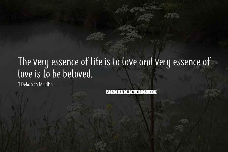Debasish Mridha Quotes: The very essence of life is to love and very essence of love is to be beloved.