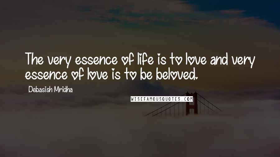 Debasish Mridha Quotes: The very essence of life is to love and very essence of love is to be beloved.