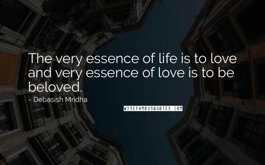 Debasish Mridha Quotes: The very essence of life is to love and very essence of love is to be beloved.