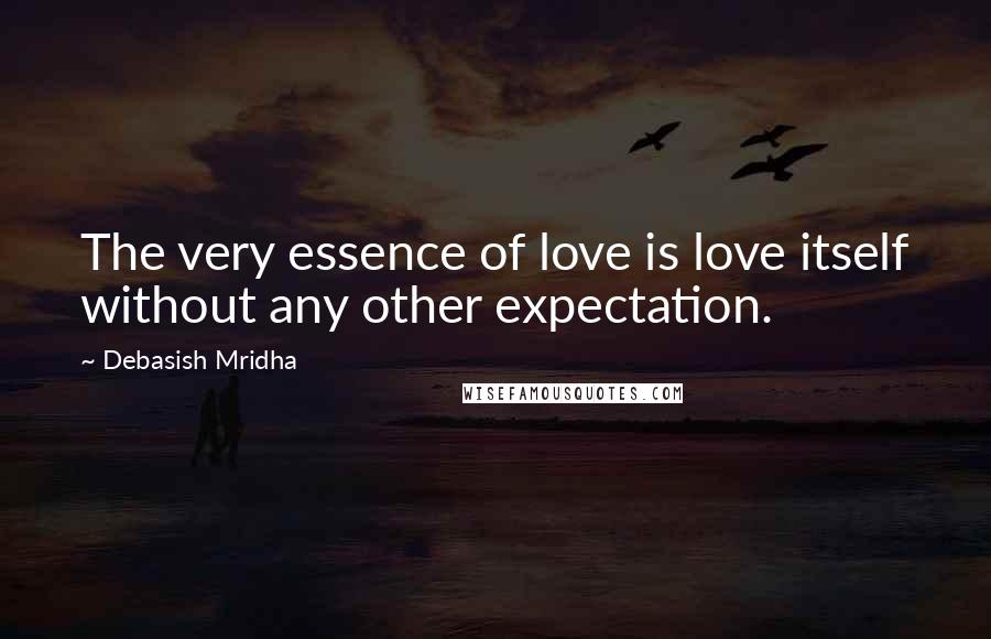 Debasish Mridha Quotes: The very essence of love is love itself without any other expectation.