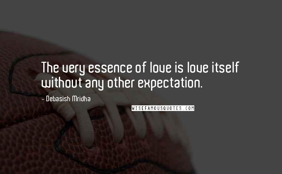 Debasish Mridha Quotes: The very essence of love is love itself without any other expectation.