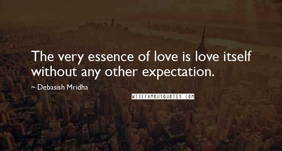 Debasish Mridha Quotes: The very essence of love is love itself without any other expectation.