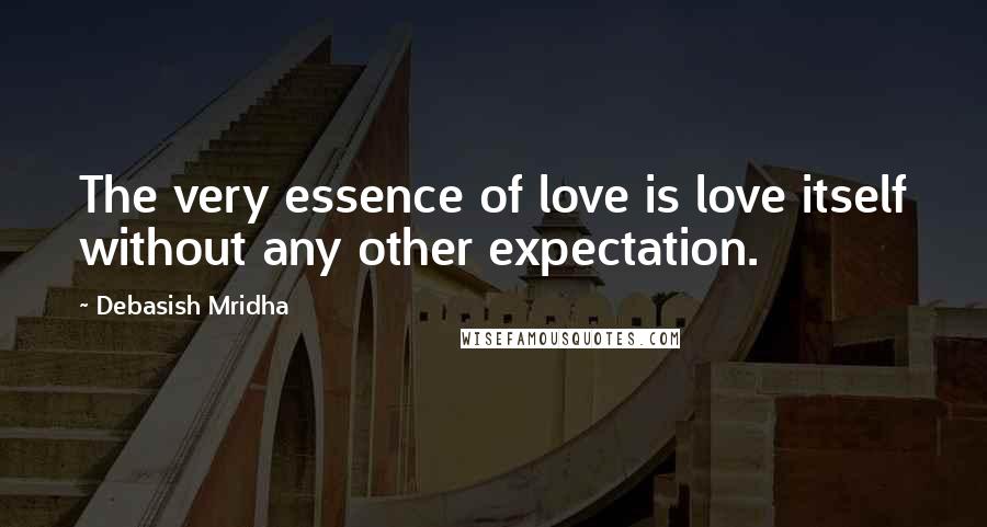 Debasish Mridha Quotes: The very essence of love is love itself without any other expectation.