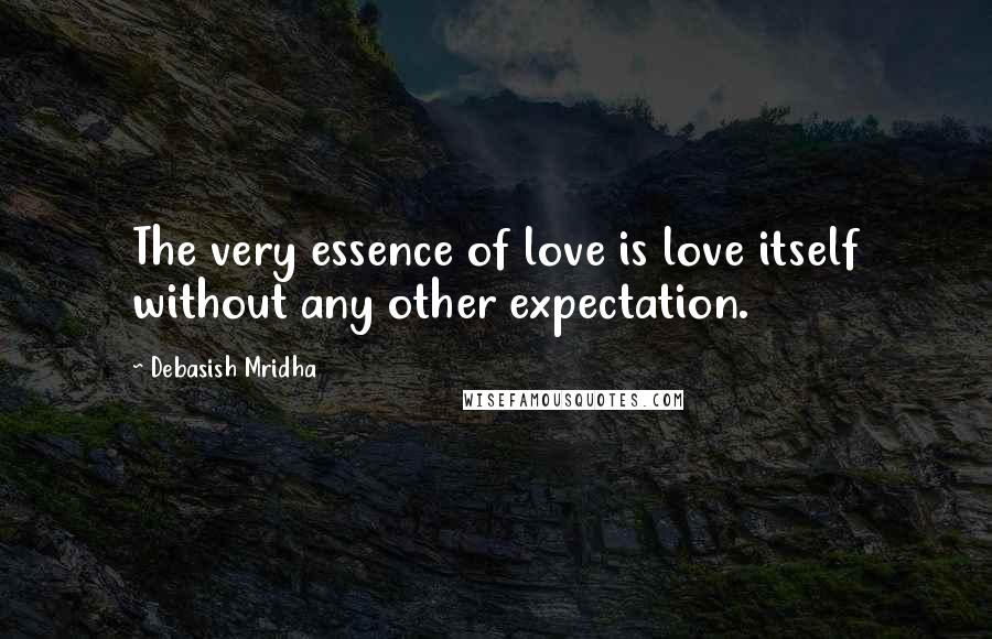 Debasish Mridha Quotes: The very essence of love is love itself without any other expectation.