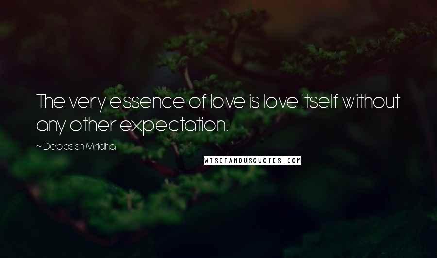 Debasish Mridha Quotes: The very essence of love is love itself without any other expectation.