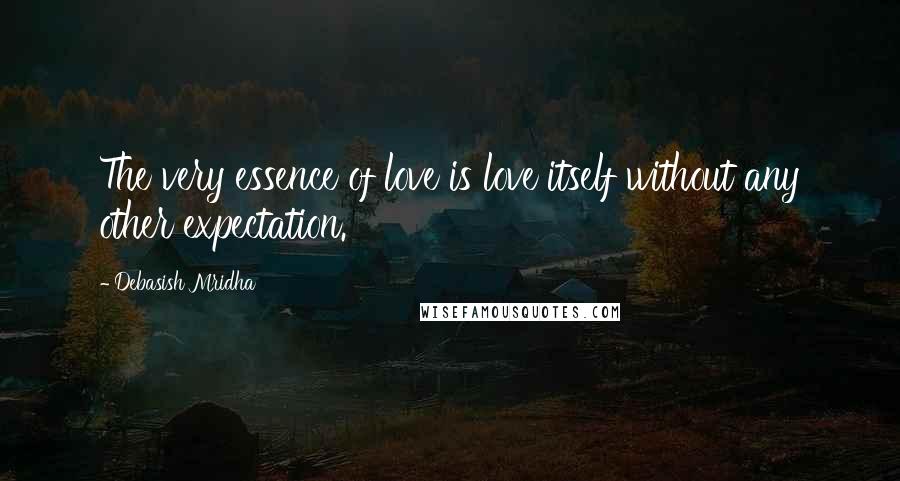 Debasish Mridha Quotes: The very essence of love is love itself without any other expectation.