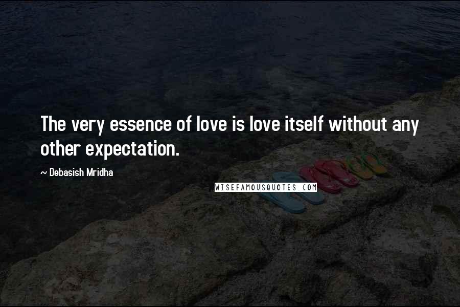 Debasish Mridha Quotes: The very essence of love is love itself without any other expectation.