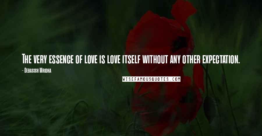 Debasish Mridha Quotes: The very essence of love is love itself without any other expectation.