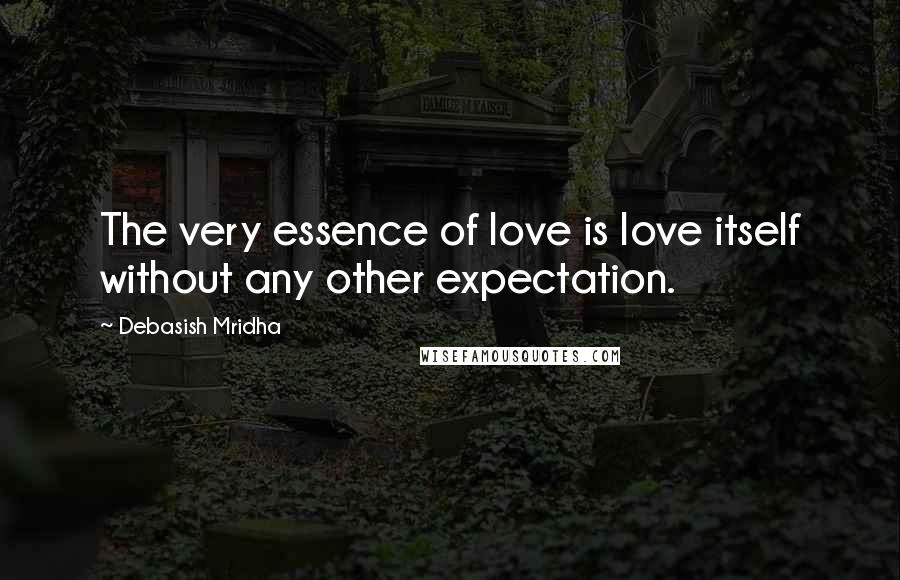 Debasish Mridha Quotes: The very essence of love is love itself without any other expectation.