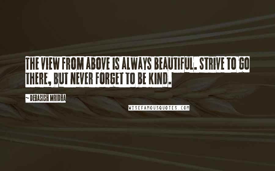 Debasish Mridha Quotes: The view from above is always beautiful. Strive to go there, but never forget to be kind.