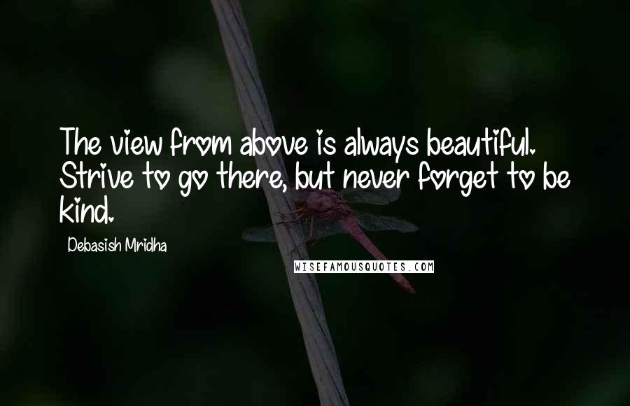 Debasish Mridha Quotes: The view from above is always beautiful. Strive to go there, but never forget to be kind.