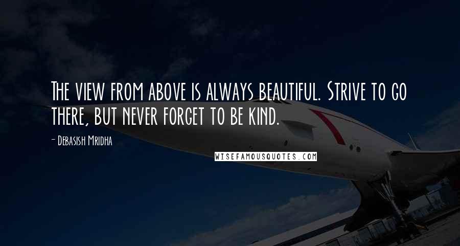 Debasish Mridha Quotes: The view from above is always beautiful. Strive to go there, but never forget to be kind.