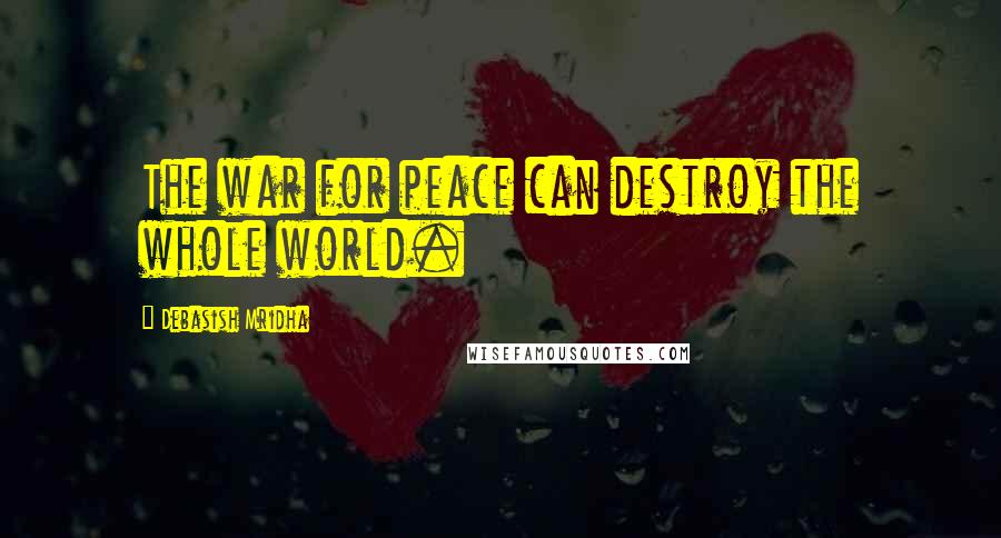Debasish Mridha Quotes: The war for peace can destroy the whole world.