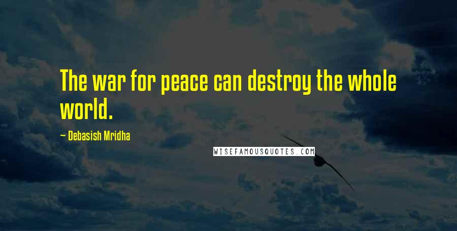 Debasish Mridha Quotes: The war for peace can destroy the whole world.